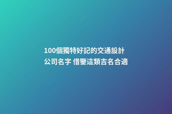 100個獨特好記的交通設計公司名字 借鑒這類吉名合適-第1張-公司起名-玄機派